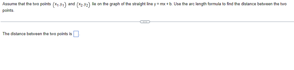 Assume that the two points (x1.y1) and (X2.Y2) lie on the graph of the straight line y = mx + b. Use the arc length formula to find the distance between the two
points.
...
The distance between the two points is
