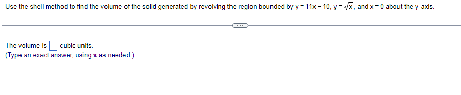 Use the shell method to find the volume of the solid generated by revolving the region bounded by y = 11x - 10, y = Vx, and x= 0 about the y-axis.
The volume is
cubic units.
(Type an exact answer, using t as needed.)
