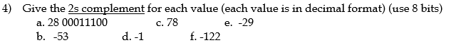 4) Give the 2s complement
a. 28 00011100
b. -53
d. -1
for each value (each value is in decimal format) (use 8 bits)
c. 78
e. -29
f. -122