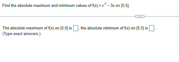 Find the absolute maximum and minimum values of f(x) = e* - 3x on [0,5].
The absolute maximum of f(x) on [0,5] is
the absolute minimum of f(x) on [0,5] is
(Type exact answers.)
