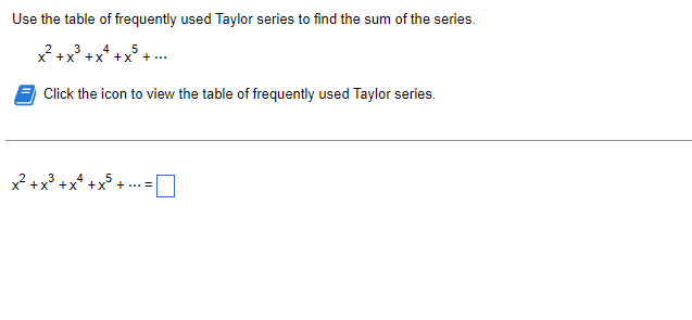 Use the table of frequently used Taylor series to find the sum of the series.
4
5
x +x° +x* +x° + ...
Click the icon to view the table of frequently used Taylor series.
x +x?.
+...=
