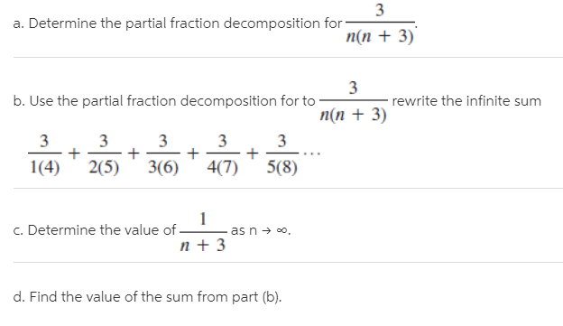 3
a. Determine the partial fraction decomposition for
п(п + 3)
3
rewrite the infinite sum
b. Use the partial fraction decomposition for to
n(n + 3)
3
3
3
3
1(4)
2(5)
3(6)
4(7)
5(8)
c. Determine the value of.
n + 3
as n → 0,
d. Find the value of the sum from part (b).
