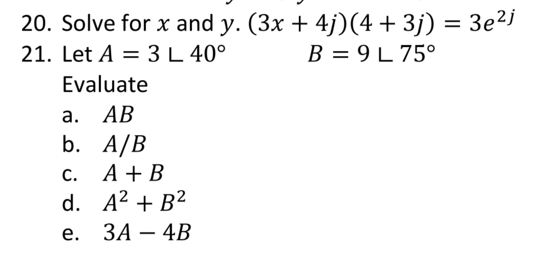 20. Solve for x and y. (3x + 4j)(4+3j) = 3e²j
21. Let A = 3 L 40°
B = 9 L 75°
Evaluate
а. АВ
b. A/B
A + B
d. A2 + B²
ЗА — 4B
С.
е.
