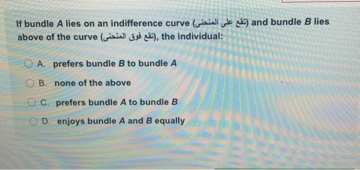 If bundle A lies on an indifference curve ail de ) and bundle B lies
above of the curve (ii j ), the individual:
O A. prefers bundle B to bundle A
O B. none of the above
O C. prefers bundle A to bundle B
O D. enjoys bundle A and B equally
