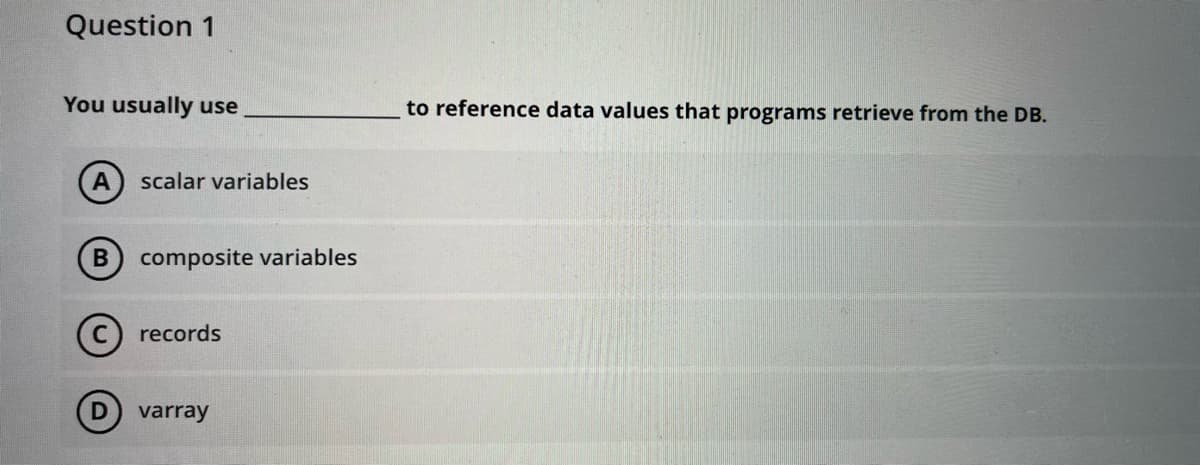 Question 1
You usually use
to reference data values that programs retrieve from the DB.
scalar variables
composite variables
C) records
D) varray
