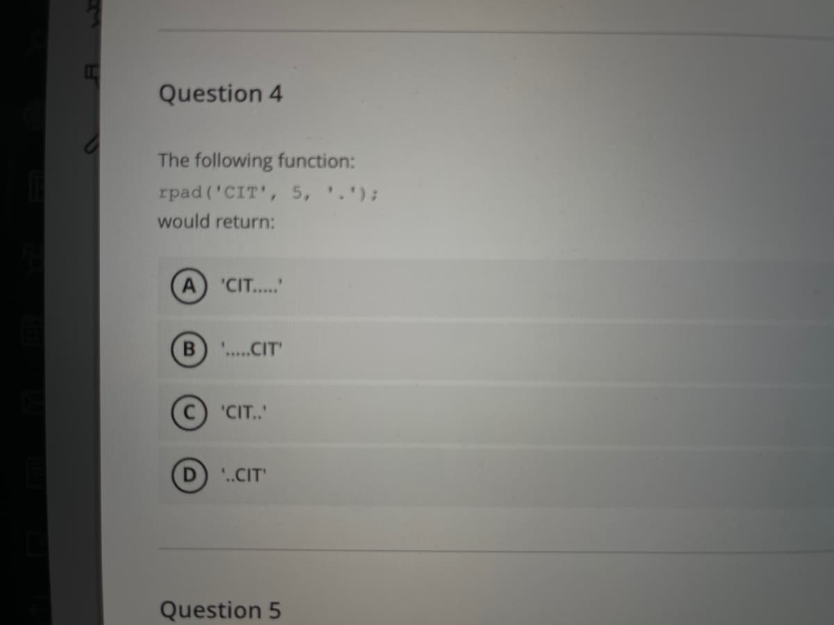 Question 4
The following function:
rpad ('CIT', 5, '.');
would return:
A 'CIT...
B...CIT
'CIT.'
..CIT
Question 5
