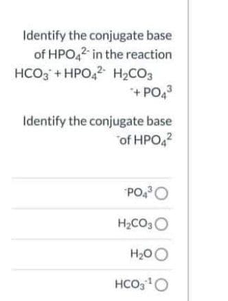 Identify the conjugate base
of HPO,2 in the reaction
HCO3 + HPO,2 H2CO3
+ PO4
Identify the conjugate base
of HPO,?
"PO,O
H2CO3O
H20O
HCO,O
