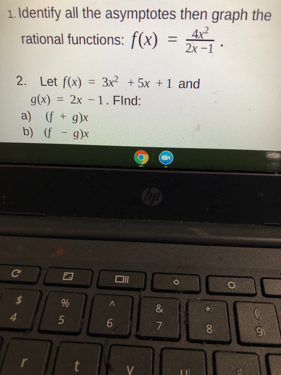 1. Identify all the asymptotes then graph the
4x2
rational functions: f(x)
%3D
2х -1
2. Let f(x)
3x + 5x + 1 and
%3D
g(x) = 2x - 1. Flnd:
a) (f + g)x
b) (f - g)x
hp
&
4.
7
8
r
0O
口
%24
