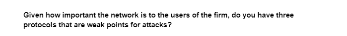 Given how important the network is to the users of the firm, do you have three
protocols that are weak points for attacks?