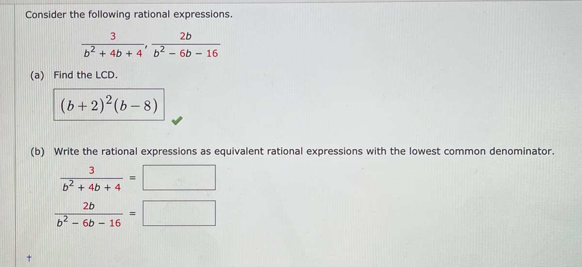 Consider the following rational expressions.
3
2b
b2 + 4b + 4 b2 – 6b – 16
(a) Find the LCD.
(b+2)2(b- 8)
(b) Write the rational expressions as equivalent rational expressions with the lowest common denominator.
b2 + 4b + 4
2b
62 -
- 6b – 16
