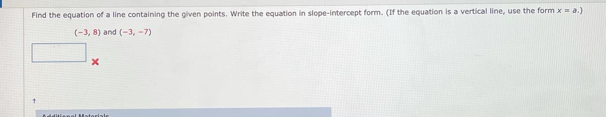 Find the equation of a line containing the given points. Write the equation in slope-intercept form. (If the equation is a vertical line, use the form x = a.)
(-3, 8) and (-3, –7)
Additional Matorials
