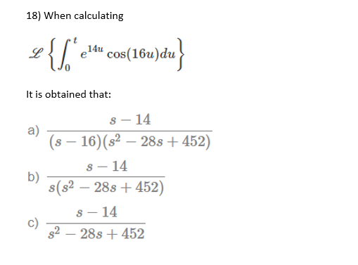 18) When calculating
el4" cos(16u)du
L
14u
It is obtained that:
s - 14
a)
(s – 16)(s² – 28s+ 452)
s - 14
b)
s(s2 – 28s + 452)
s – 14
s2 – 28s + 452
()
