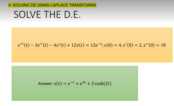 4. SOLVING DE USING LAPLACE TRANSFORMS
SOLVE THE D.E.
x""(t)- 3x"(t) — 4x' (t) + 12x(t) = 12e-t; x(0) = 4, x'(0) = 2, x" (0) = 18
Answer: x(t) = et + e³t+2 cosh(2t)