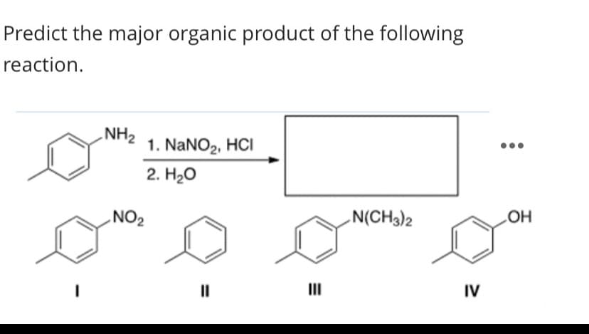 Predict the major organic product of the following
reaction.
NH2
1. NaNO2, HCI
2. Hао
NO2
N(CH3)2
HO
II
II
IV
