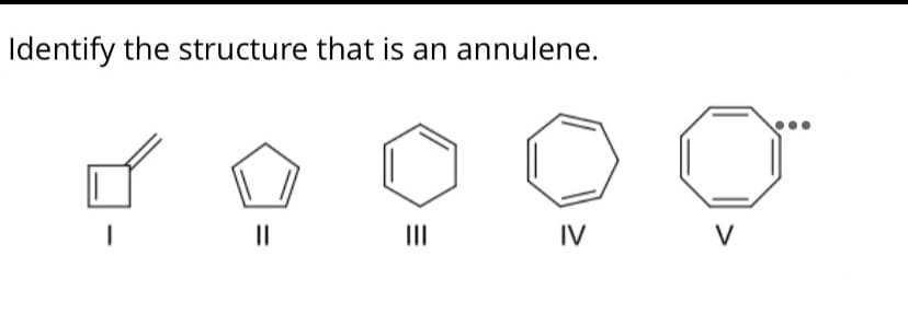 Identify the structure that is an annulene.
II
II
IV
V
