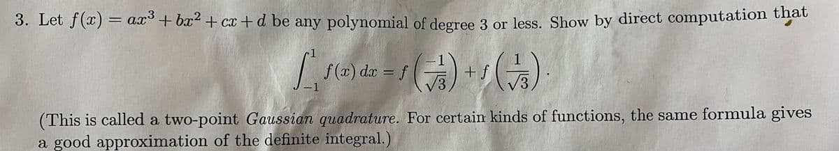 3. Let f(x) = ax°+bx² + cx +d be any polynomial of degree 3 or less. Show by direct computation thát
dx = f
+ f
(This is called a two-point Gaussian quadrature. For certain kinds of functions, the same formula gives
a good approximation of the definite integral.)
