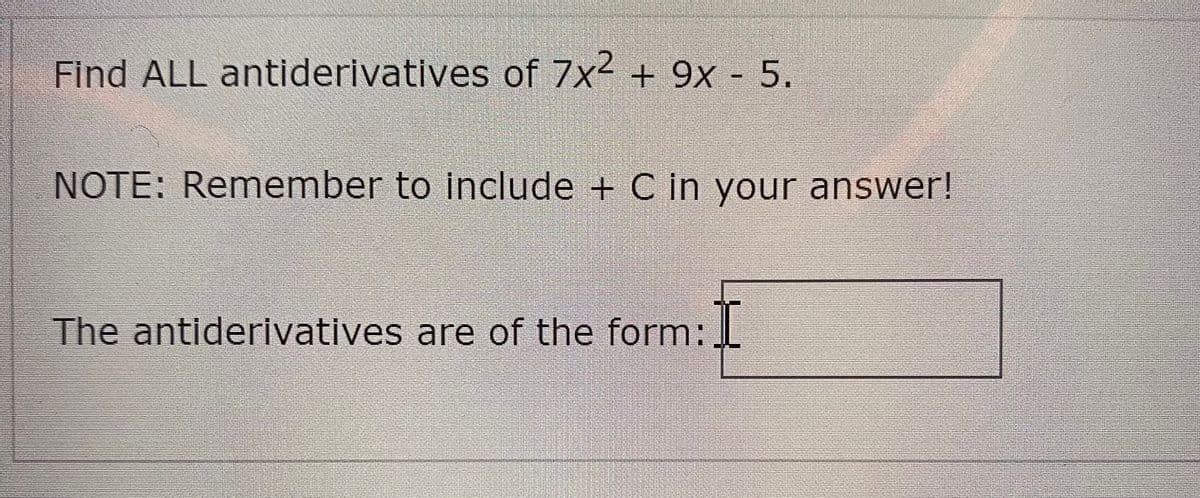 Find ALL antiderivatives of 7x2 + 9x - 5.
NOTE: Remember to include + C in your answer!
The antiderivatives are of the form:.
