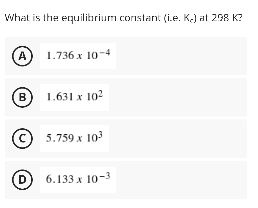 What is the equilibrium constant (i.e. K) at 298 K?
A
1.736 x 10-4
В
1.631 x 10²
5.759 x 103
D
6.133 x 10-3
