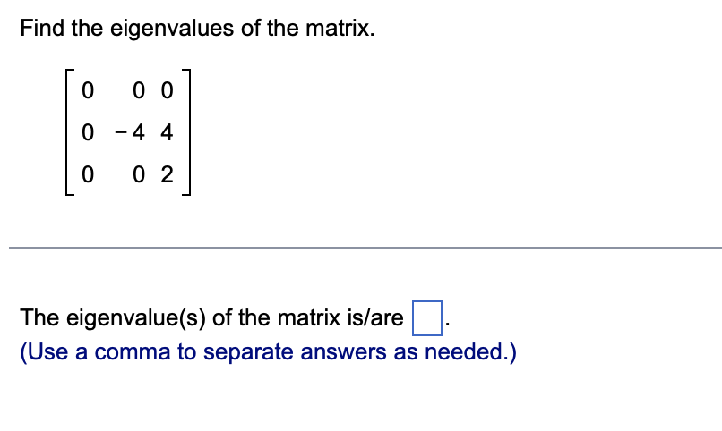 Find the eigenvalues of the matrix.
0 0
0 - 4 4
0 2
The eigenvalue(s) of the matrix is/are
(Use a comma to separate answers as needed.)
