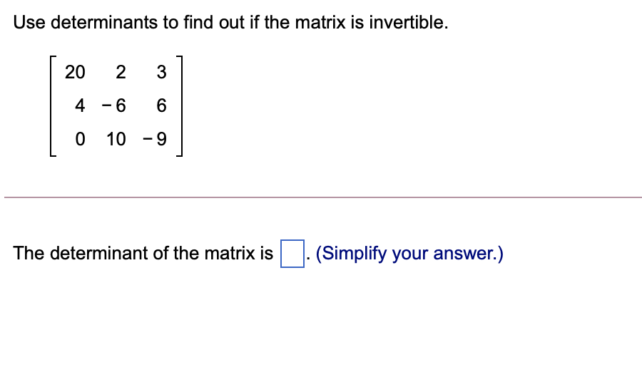 Use determinants to find out if the matrix is invertible.
20
2
4 - 6
10 -9
The determinant of the matrix is
(Simplify your answer.)
