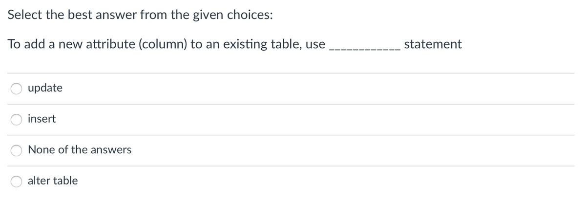 Select the best answer from the given choices:
To add a new attribute (column) to an existing table, use
statement
update
insert
None of the answers
alter table
