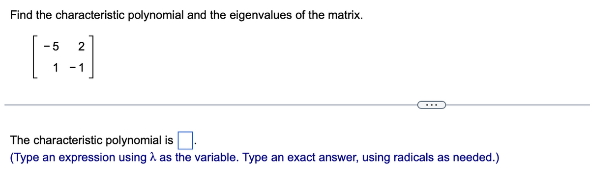 Find the characteristic polynomial and the eigenvalues of the matrix.
- 5
1
- 1
The characteristic polynomial is
(Type an expression using as the variable. Type an exact answer, using radicals as needed.)
