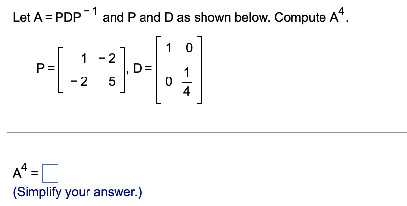 Let A = PDP
and P and D as shown below. Compute A*.
1
1
P =
- 2
- 2
D =
1
4
A4 =
(Simplify your answer.)
