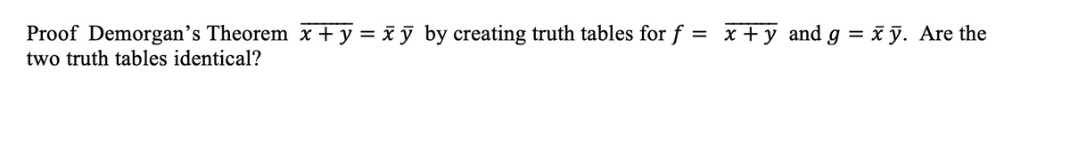 Proof Demorgan's Theorem x + y = x ỹ by creating truth tables for f
two truth tables identical?
x +y and g = ï ỹ. Are the
