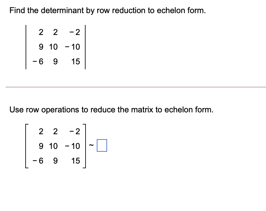Find the determinant by row reduction to echelon form.
2 2
- 2
9 10 - 10
9.
15
-
Use row operations to reduce the matrix to echelon form.
- 2
9 10 - 10
-6 9
15
