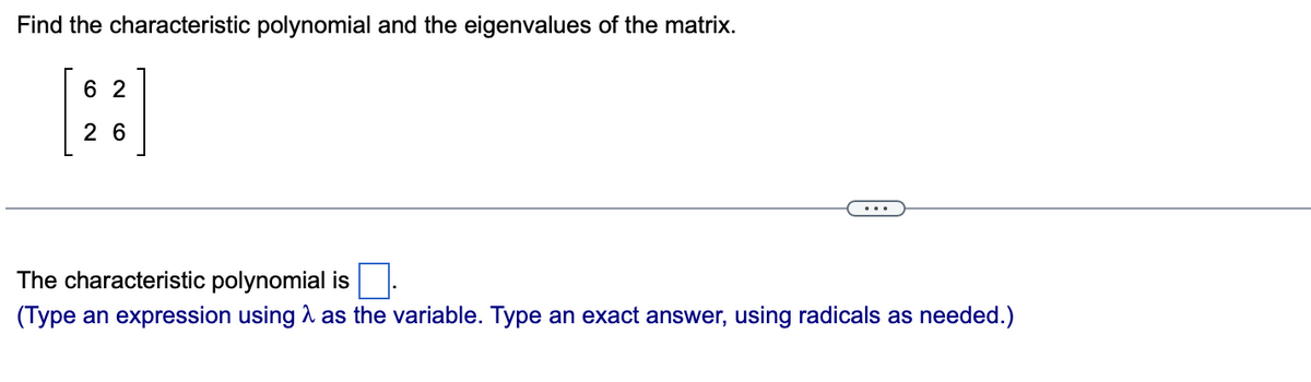 Find the characteristic polynomial and the eigenvalues of the matrix.
6 2
2 6
The characteristic polynomial is
(Type an expression using 1 as the variable. Type an exact answer, using radicals as needed.)
