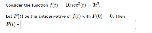 Consider the function f(t) = 10 sec² (t) - 3t³.
Let F(t) be the antiderivative of f(t) with F(0) = 0. Then
F(t) =