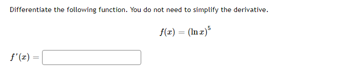 Differentiate the following function. You do not need to simplify the derivative.
f(x) = (Inx)5
f'(x) =