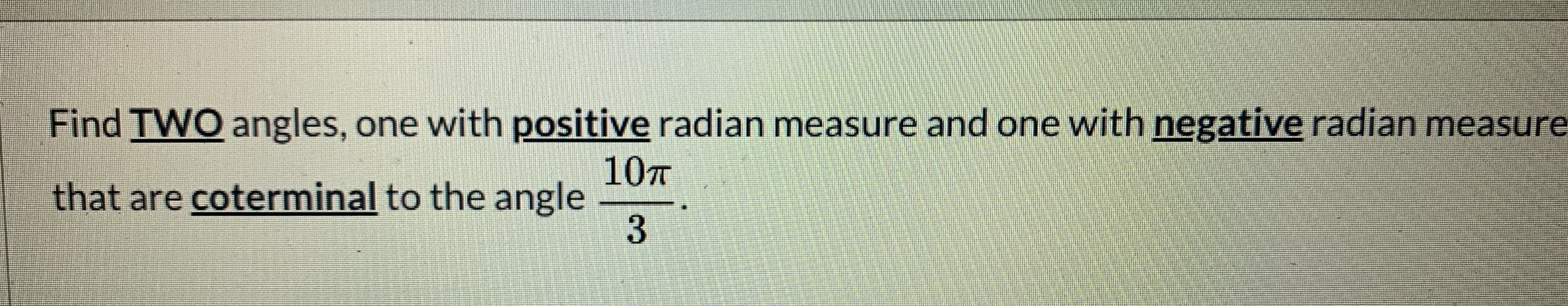 Find TWO angles, one with positive radian measure and one with negative radian measure
107
that are coterminal to the angle
3.

