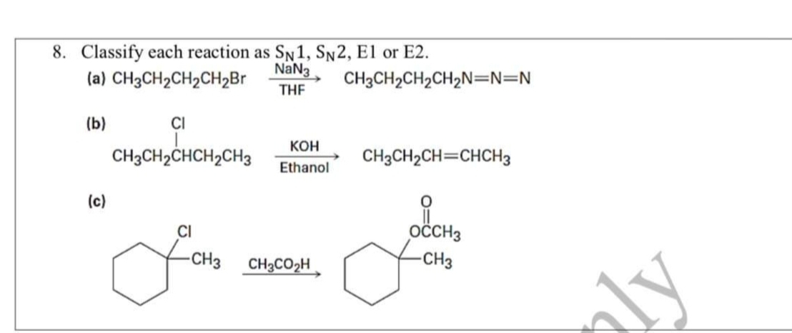 8. Classify each reaction as SN1, Sn2, El or E2.
NaN3
(a) CH3CH2CH2CH2B
CH3CH2CH2CH2N=N=N
THE
(b)
CI
КОН
CH3CH2CHCH2CH3
CH3CH2CH=CHCH3
Ethanol
(c)
CI
OČCH3
-CH3
CH3CO2H
-CH3
ly
