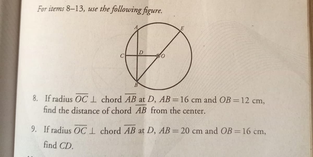 For items 8–13, use the following figure.
A
B
8. If radius OC1 chord AB at D, AB =16 cm and OB =12 cm,
find the distance of chord AB from the center.
9. If radius OC1 chord AB at D, AB = 20 cm and OB 16 cm,
find CD.
