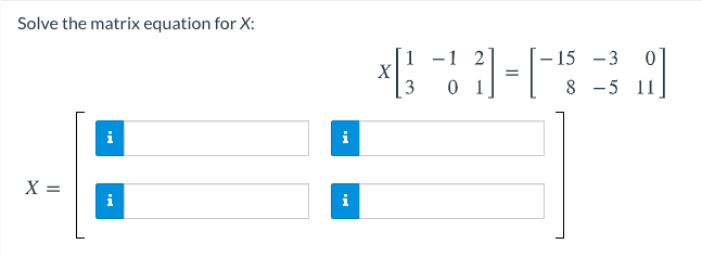 Solve the matrix equation for X:
1 -1 2
0 1|
– 15 -3
|
8 -5 11
i
i
X =
