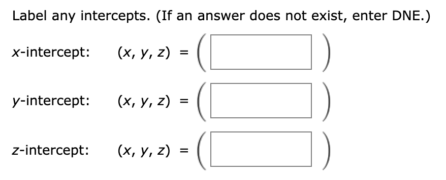 Label any intercepts. (If an answer does not exist, enter DNE.)
x-intercept:
(х, у, 2)
y-intercept:
(х, у, 2)
z-intercept:
(х, у, 2)
