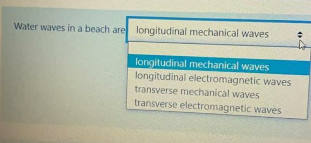 Water waves in a beach are longitudinal mechanical waves
longitudinal mechanical waves
longitudinal electromagnetic waves
transverse mechanical waves
transverse electromagnetic waves
