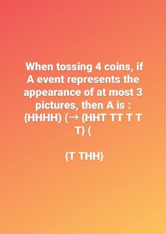When tossing 4 coins, if
A event represents the
appearance of at most 3
pictures, then A is :
{HHHH) (→ {HHT TT TT
T}(
{T THH}