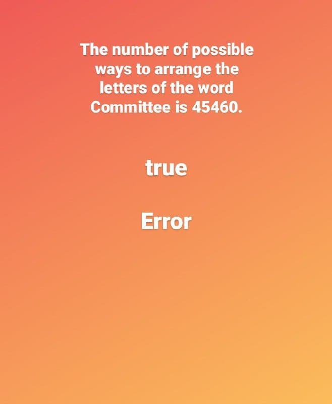 The number of possible
ways to arrange the
letters of the word
Committee is 45460.
true
Error