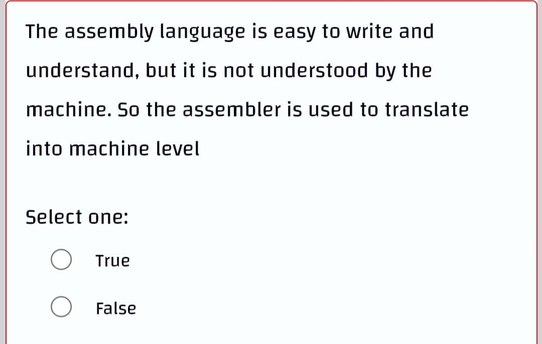 The assembly language is easy to write and
understand, but it is not understood by the
machine. So the assembler is used to translate
into machine level
Select one:
True
False
