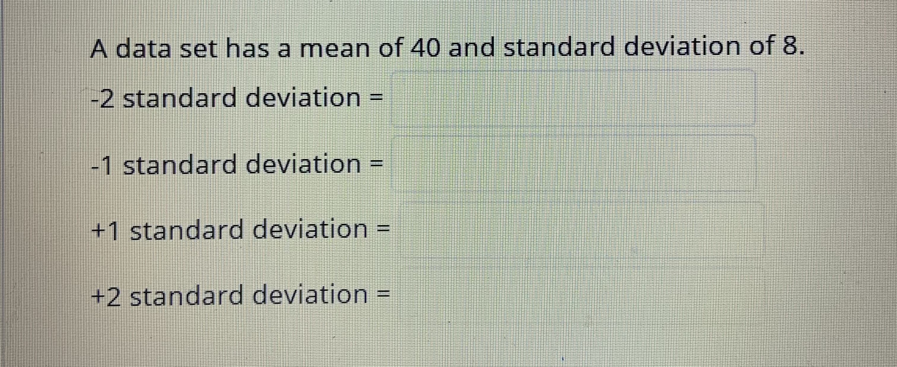 A data set has a mean of 40 and standard deviation of 8.
-2 standard deviation =
-1 standard deviation
+1 standard deviation =
+2 standard deviation =
