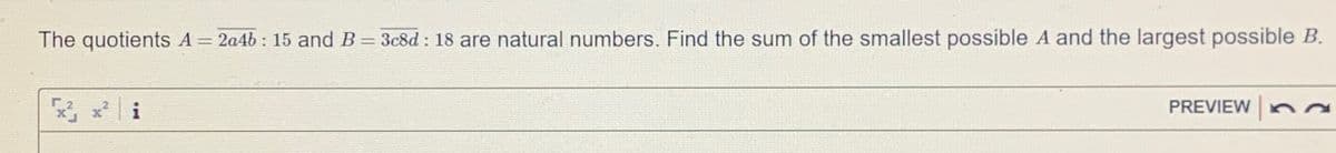 The quotients A = 2a4b : 15 and B = 3c8d : 18 are natural numbers. Find the sum of the smallest possible A and the largest possible B.
另メli
PREVIEW
