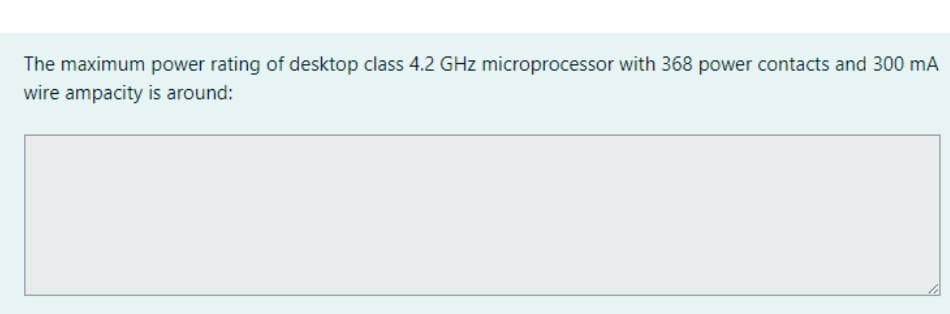 The maximum power rating of desktop class 4.2 GHz microprocessor with 368 power contacts and 300 mA
wire ampacity is around:
