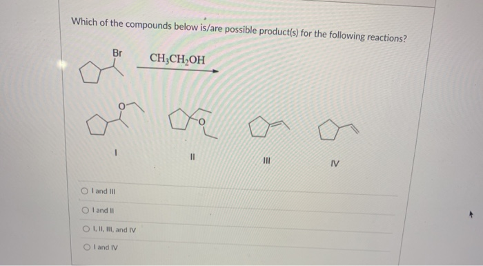 Which of the compounds below is/are possible product(s) for the following reactions?
Br
CH;CH,OH
%3D
II
IV
O l and II
O l and II
O I, II, II, and IV
O l and IV
