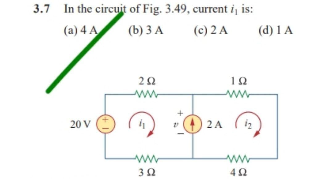 3.7 In the circuit of Fig. 3.49, current i, is:
(a) 4 A
(b) 3 A
(c) 2 A
ΖΩ
www
20 V
Μ
3 Ω
+
v (4) 2 A
ΤΩ
ἐπ
4Ω
(d)1 A