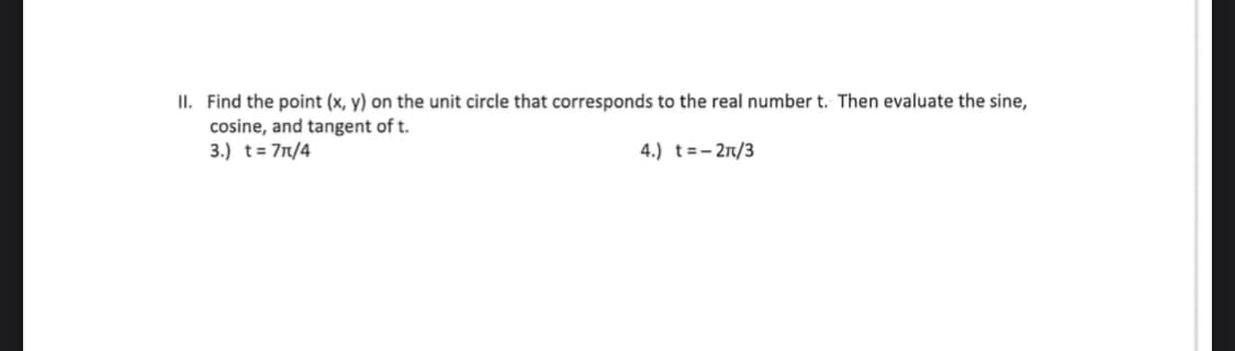II. Find the point (x, y) on the unit circle that corresponds to the real number t. Then evaluate the sine,
cosine, and tangent of t.
3.) t= 71/4
4.) t=- 21/3
