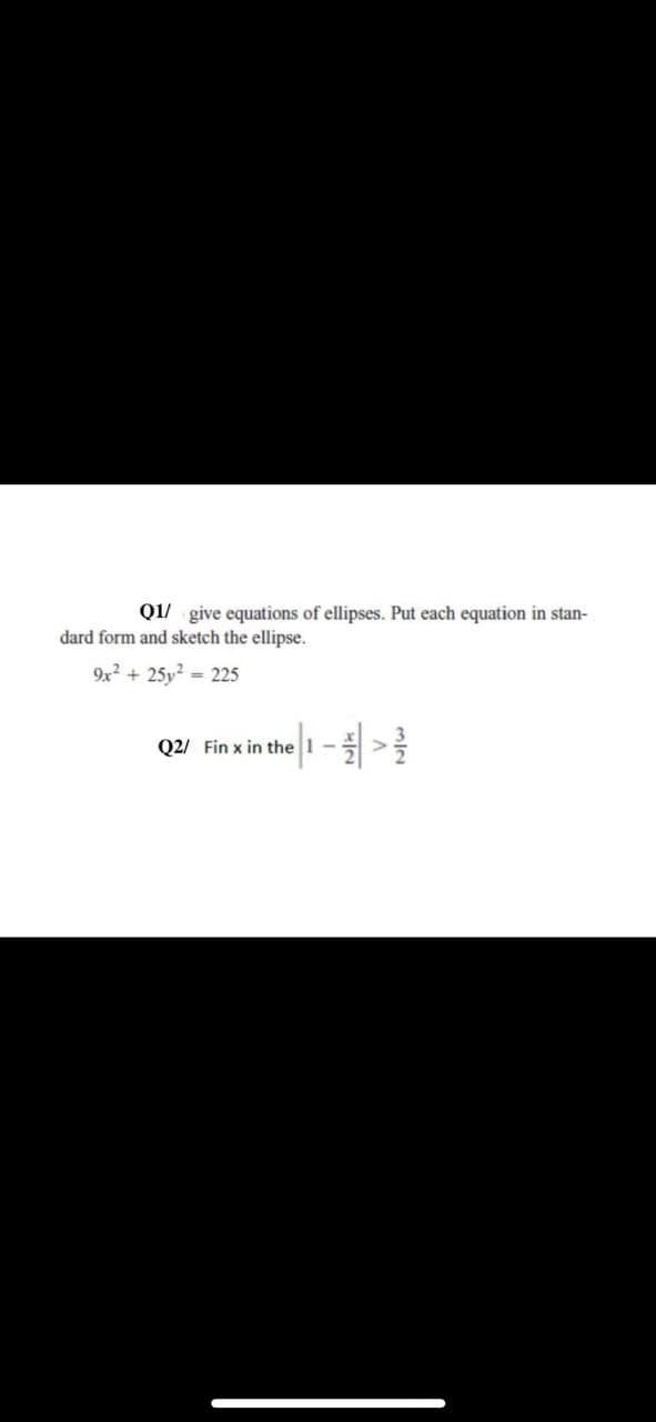 Q1/ give equations of ellipses. Put each equation in stan-
dard form and sketch the ellipse.
9x2 + 25y2 = 225
Q2/ Fin x in the
