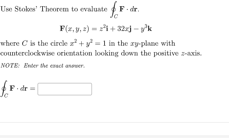 Use Stokes' Theorem to evaluate
F. dr.
F(x, y, z) = z'i + 32xj – y°k
-
where C is the circle x + y²
= 1 in the xy-plane with
counterclockwise orientation looking down the positive z-axis.
NOTE: Enter the exact answer.
F. dr
||
