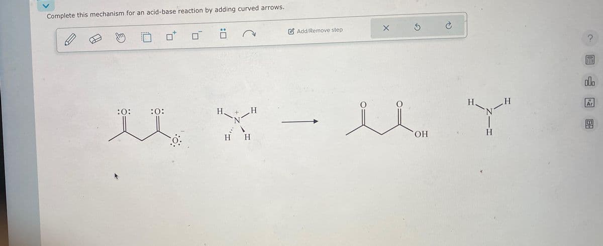 Complete this mechanism for an acid-base reaction by adding curved arrows.
:0:
:0:
H
H
U X
N
0.
H H
Add/Remove step
X
S
OH
C
H.
N
H
H
?
000
18
Ar